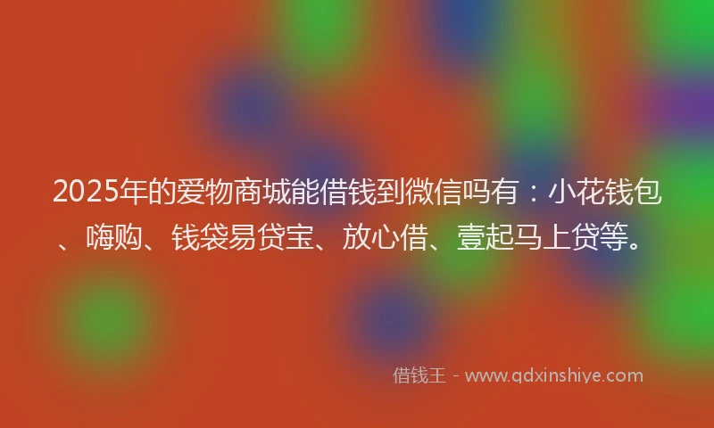 2025年的爱物商城能借钱到微信吗有：小花钱包、嗨购、钱袋易贷宝、放心借、壹起马上贷等。