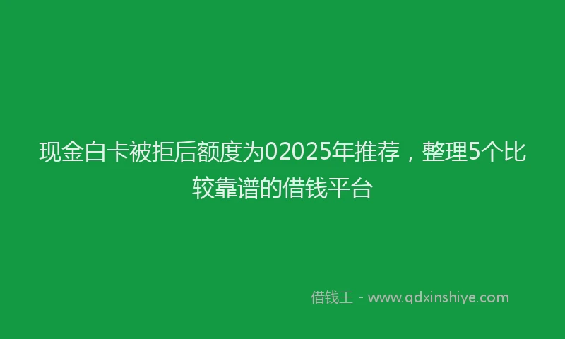现金白卡被拒后额度为02025年推荐，整理5个比较靠谱的借钱平台