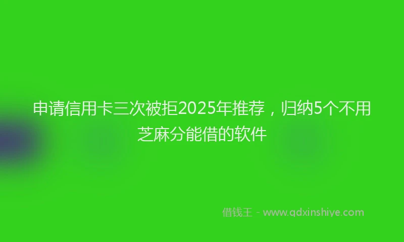 申请信用卡三次被拒2025年推荐，归纳5个不用芝麻分能借的软件