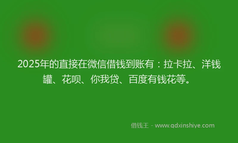 2025年的直接在微信借钱到账有：拉卡拉、洋钱罐、花呗、你我贷、百度有钱花等。