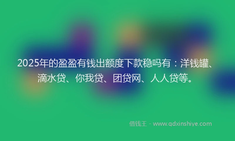 2025年的盈盈有钱出额度下款稳吗有：洋钱罐、滴水贷、你我贷、团贷网、人人贷等。