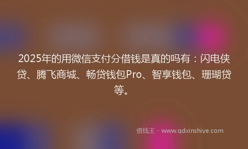 2025年的用微信支付分借钱是真的吗有：闪电侠贷、腾飞商城、畅贷钱包Pro、智享钱包、珊瑚贷等。