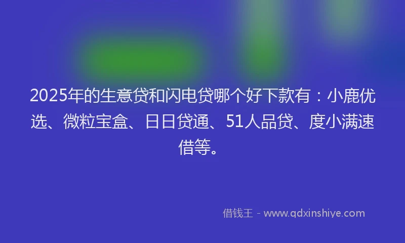 2025年的生意贷和闪电贷哪个好下款有：小鹿优选、微粒宝盒、日日贷通、51人品贷、度小满速借等。