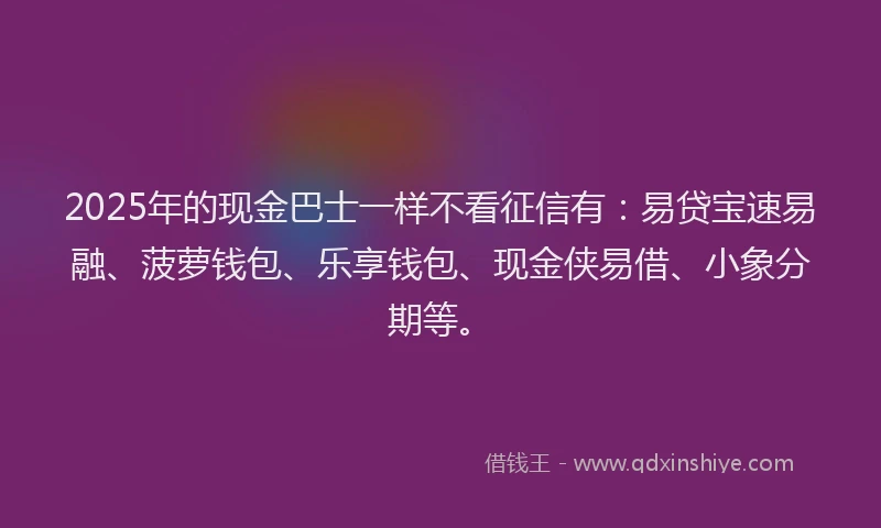 2025年的现金巴士一样不看征信有：易贷宝速易融、菠萝钱包、乐享钱包、现金侠易借、小象分期等。