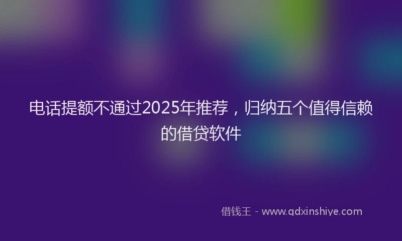 电话提额不通过2025年推荐，归纳五个值得信赖的借贷软件