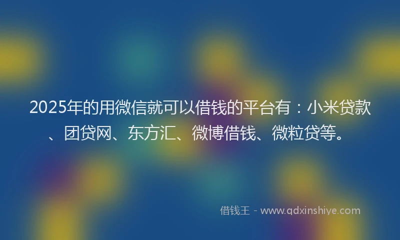 2025年的用微信就可以借钱的平台有：小米贷款、团贷网、东方汇、微博借钱、微粒贷等。