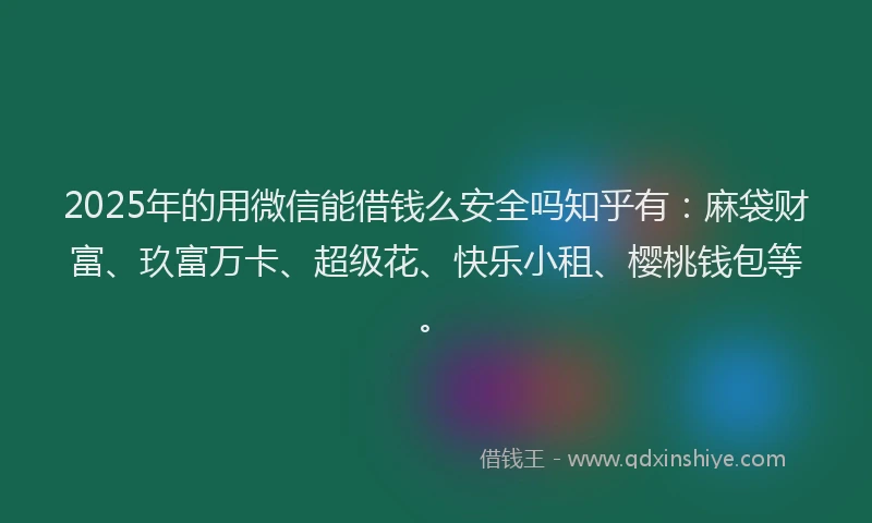 2025年的用微信能借钱么安全吗知乎有：麻袋财富、玖富万卡、超级花、快乐小租、樱桃钱包等。