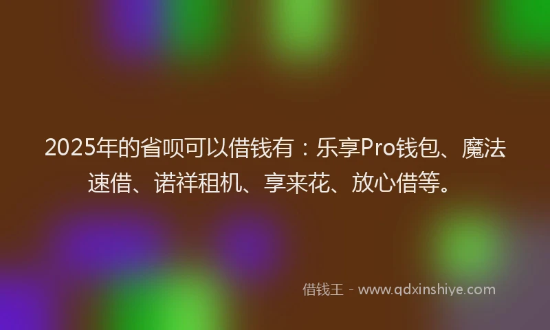 2025年的省呗可以借钱有：乐享Pro钱包、魔法速借、诺祥租机、享来花、放心借等。