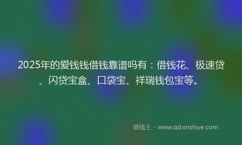 2025年的爱钱钱借钱靠谱吗有：借钱花、极速贷、闪贷宝盒、口袋宝、祥瑞钱包宝等。