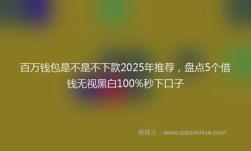 百万钱包是不是不下款2025年推荐，盘点5个借钱无视黑白100%秒下口子