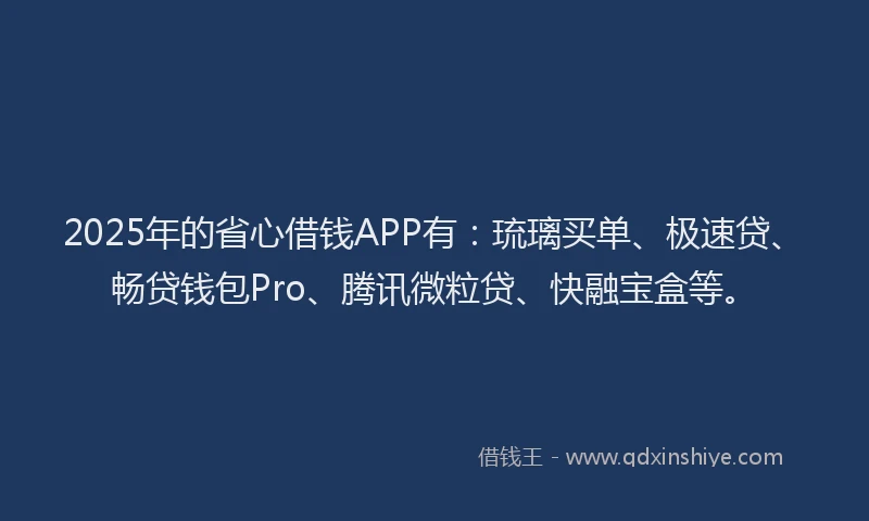 2025年的省心借钱APP有：琉璃买单、极速贷、畅贷钱包Pro、腾讯微粒贷、快融宝盒等。