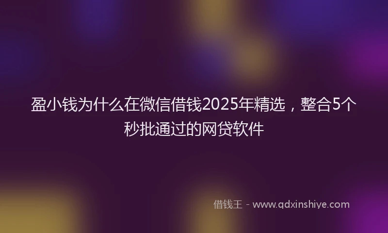 盈小钱为什么在微信借钱2025年精选，整合5个秒批通过的网贷软件