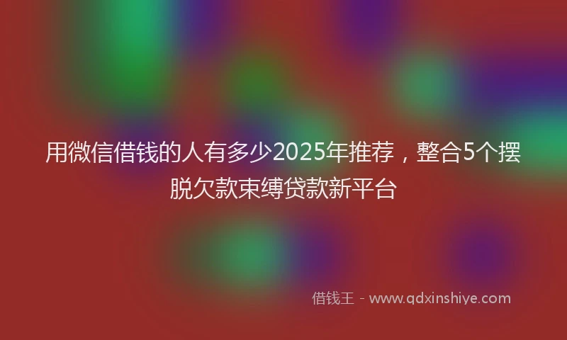 用微信借钱的人有多少2025年推荐，整合5个摆脱欠款束缚贷款新平台