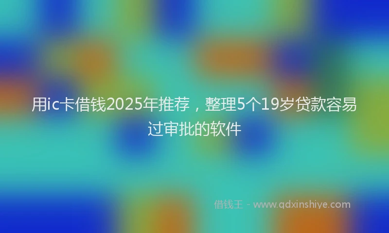 用ic卡借钱2025年推荐，整理5个19岁贷款容易过审批的软件