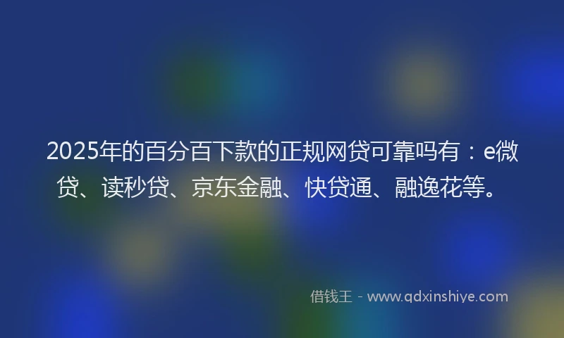 2025年的百分百下款的正规网贷可靠吗有：e微贷、读秒贷、京东金融、快贷通、融逸花等。