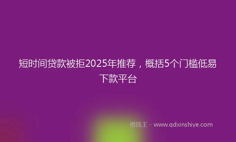 短时间贷款被拒2025年推荐，概括5个门槛低易下款平台
