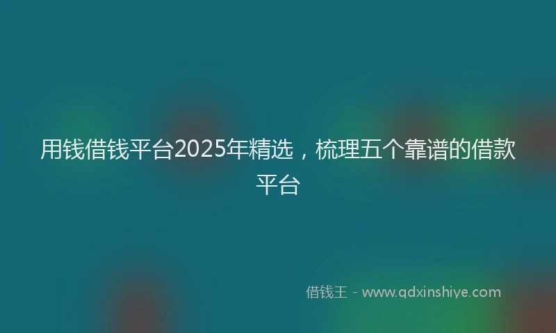 用钱借钱平台2025年精选，梳理五个靠谱的借款平台