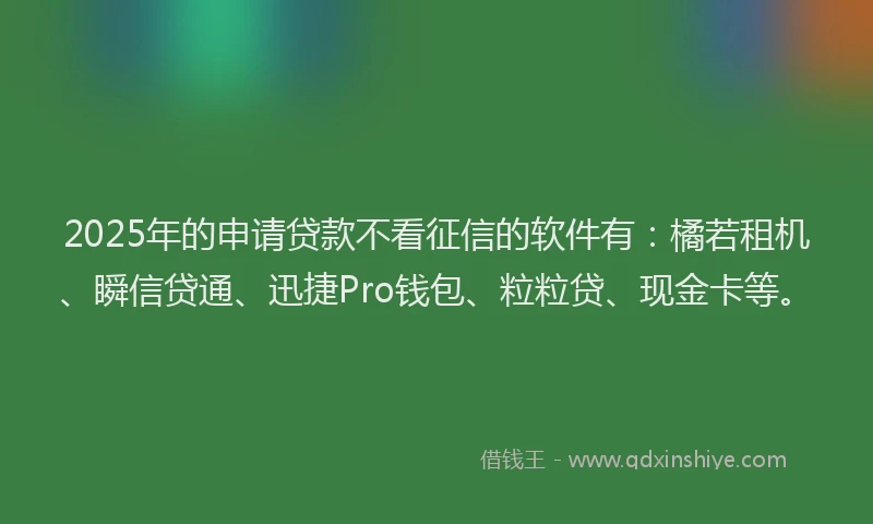 2025年的申请贷款不看征信的软件有：橘若租机、瞬信贷通、迅捷Pro钱包、粒粒贷、现金卡等。