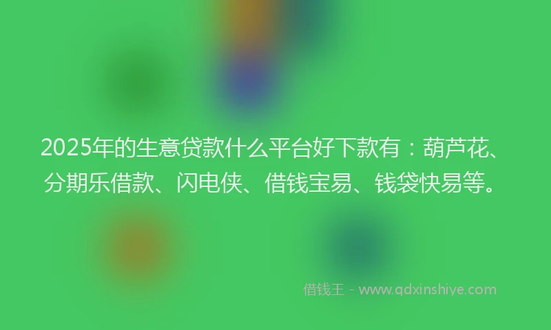 2025年的生意贷款什么平台好下款有：葫芦花、分期乐借款、闪电侠、借钱宝易、钱袋快易等。