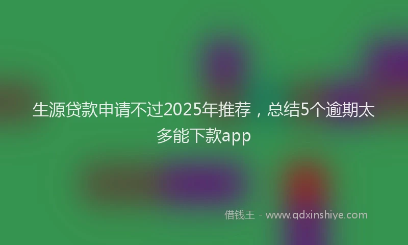 生源贷款申请不过2025年推荐，总结5个逾期太多能下款app