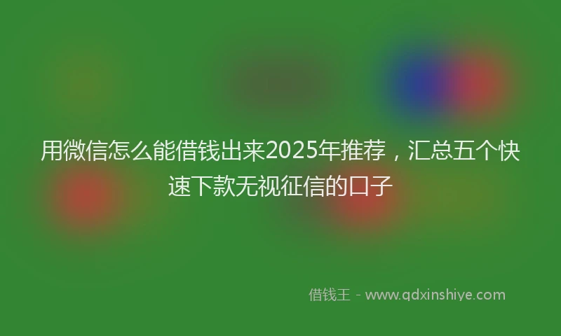 用微信怎么能借钱出来2025年推荐，汇总五个快速下款无视征信的口子