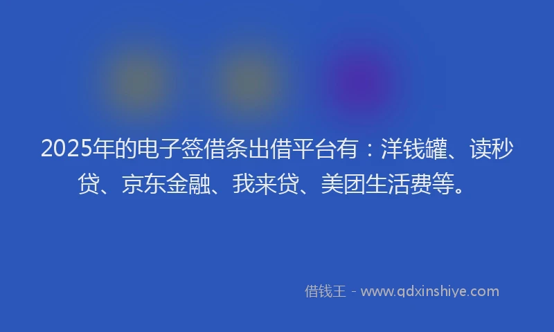 2025年的电子签借条出借平台有：洋钱罐、读秒贷、京东金融、我来贷、美团生活费等。