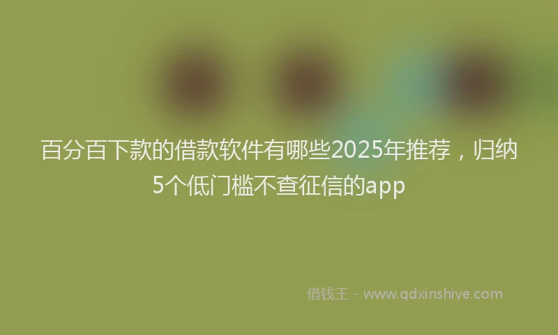 百分百下款的借款软件有哪些2025年推荐，归纳5个低门槛不查征信的app