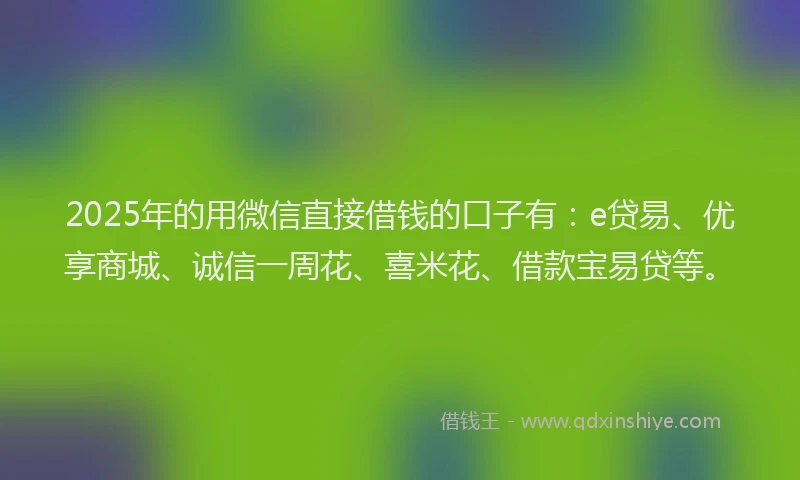 2025年的用微信直接借钱的口子有：e贷易、优享商城、诚信一周花、喜米花、借款宝易贷等。