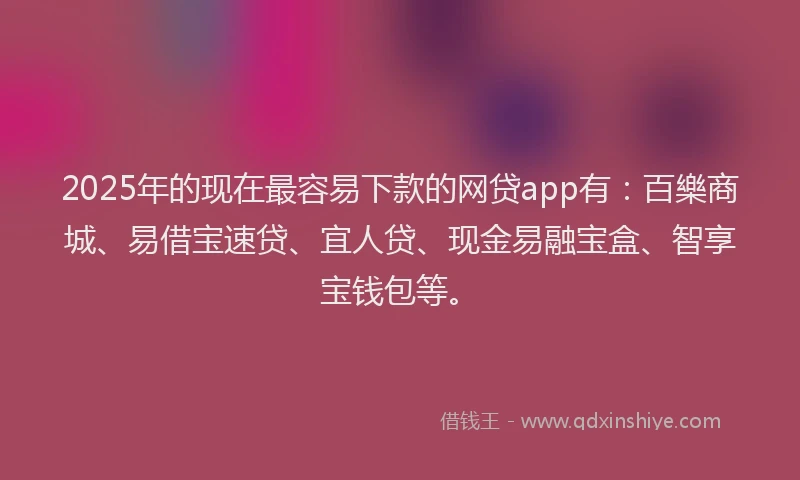 2025年的现在最容易下款的网贷app有：百樂商城、易借宝速贷、宜人贷、现金易融宝盒、智享宝钱包等。