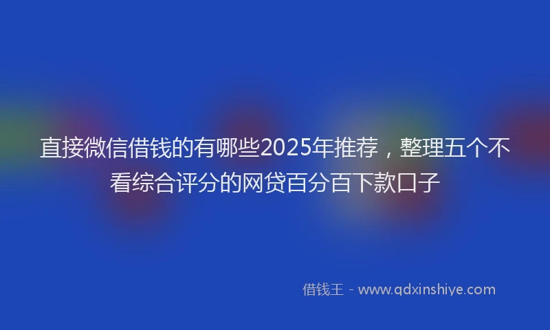 直接微信借钱的有哪些2025年推荐，整理五个不看综合评分的网贷百分百下款口子