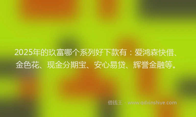 2025年的玖富哪个系列好下款有：爱鸿森快借、金色花、现金分期宝、安心易贷、辉誉金融等。