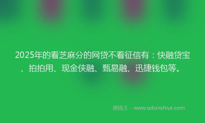 2025年的看芝麻分的网贷不看征信有：快融贷宝、拍拍用、现金侠融、甄易融、迅捷钱包等。