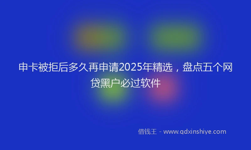申卡被拒后多久再申请2025年精选，盘点五个网贷黑户必过软件