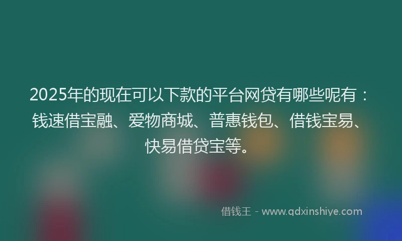 2025年的现在可以下款的平台网贷有哪些呢有：钱速借宝融、爱物商城、普惠钱包、借钱宝易、快易借贷宝等。