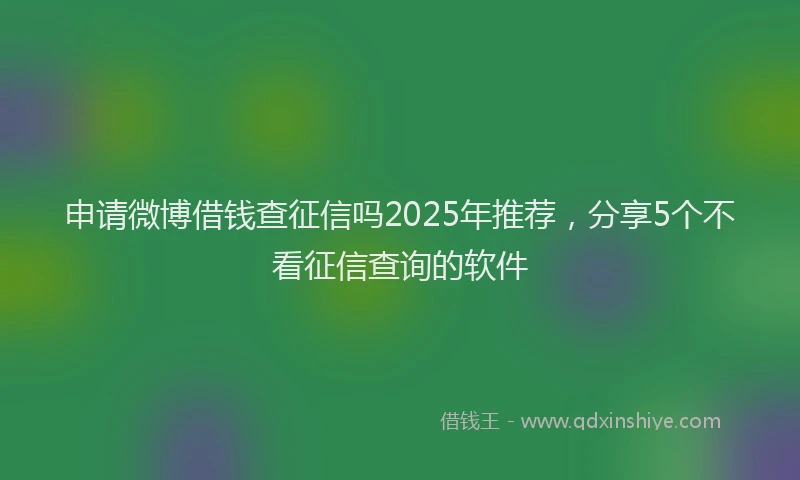 申请微博借钱查征信吗2025年推荐，分享5个不看征信查询的软件