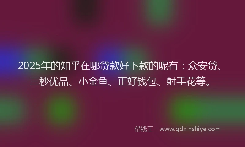 2025年的知乎在哪贷款好下款的呢有：众安贷、三秒优品、小金鱼、正好钱包、射手花等。