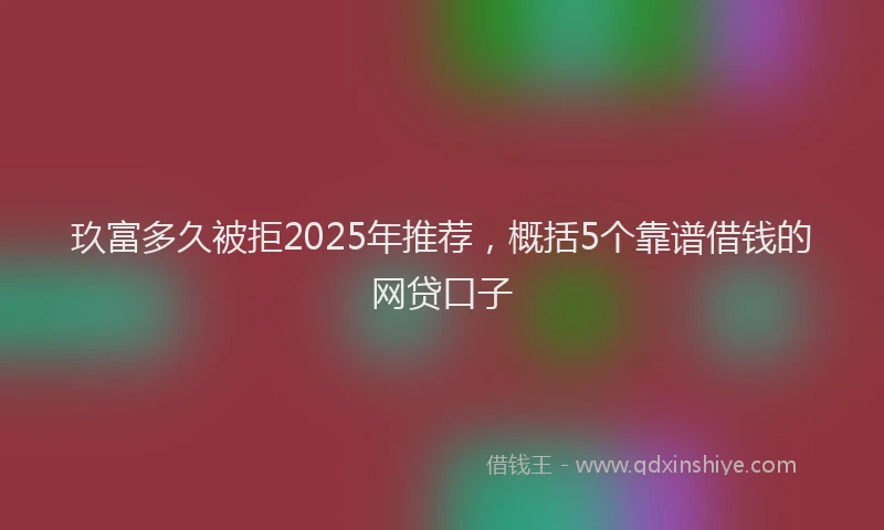 玖富多久被拒2025年推荐，概括5个靠谱借钱的网贷口子
