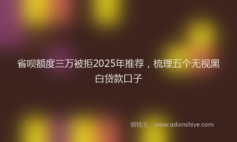 省呗额度三万被拒2025年推荐，梳理五个无视黑白贷款口子