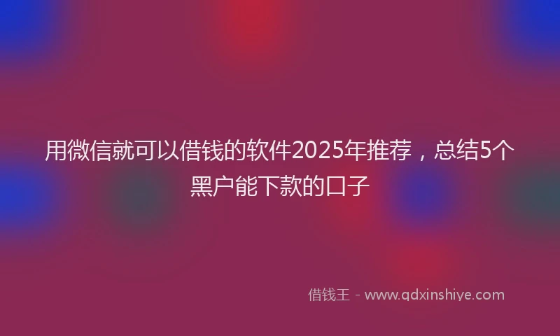 用微信就可以借钱的软件2025年推荐，总结5个黑户能下款的口子
