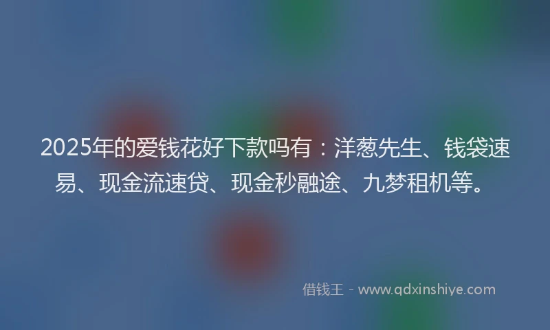 2025年的爱钱花好下款吗有：洋葱先生、钱袋速易、现金流速贷、现金秒融途、九梦租机等。