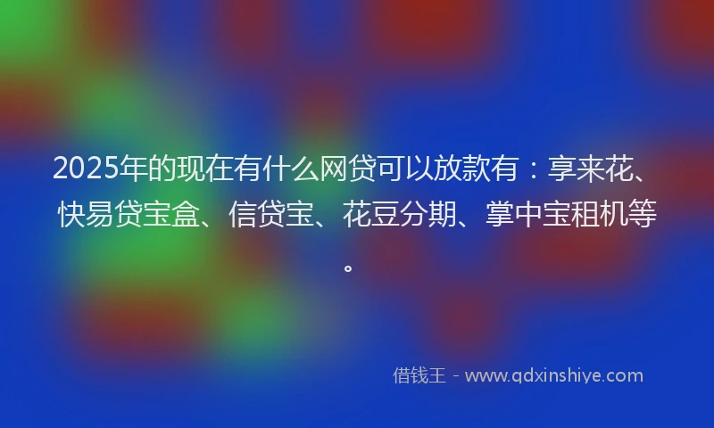 2025年的现在有什么网贷可以放款有：享来花、快易贷宝盒、信贷宝、花豆分期、掌中宝租机等。