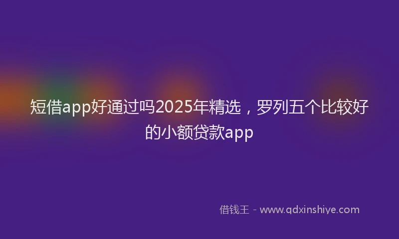 短借app好通过吗2025年精选，罗列五个比较好的小额贷款app
