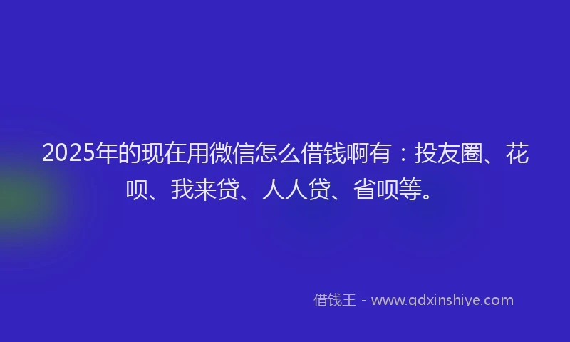 2025年的现在用微信怎么借钱啊有：投友圈、花呗、我来贷、人人贷、省呗等。