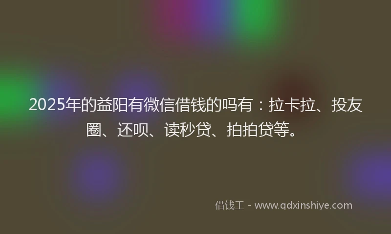 2025年的益阳有微信借钱的吗有：拉卡拉、投友圈、还呗、读秒贷、拍拍贷等。