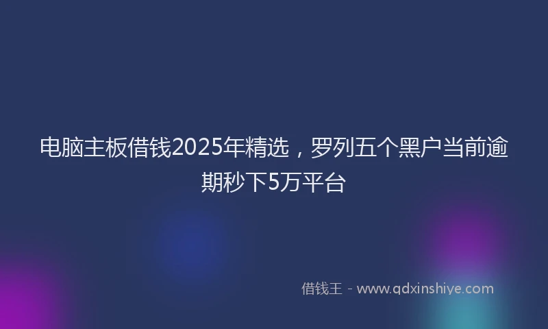 电脑主板借钱2025年精选，罗列五个黑户当前逾期秒下5万平台