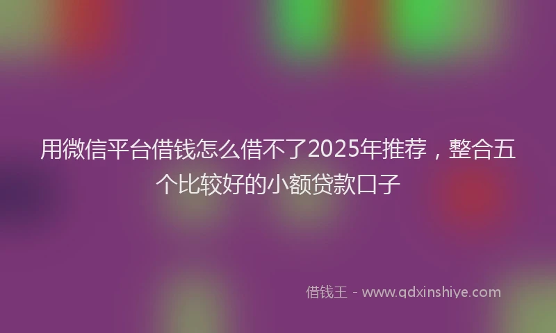 用微信平台借钱怎么借不了2025年推荐，整合五个比较好的小额贷款口子
