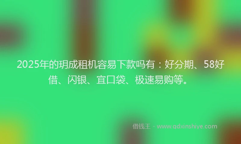 2025年的玥成租机容易下款吗有：好分期、58好借、闪银、宜口袋、极速易购等。