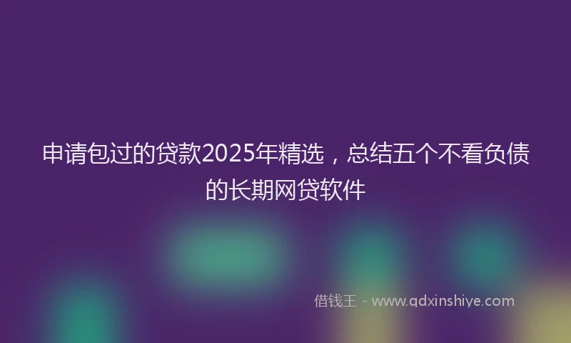 申请包过的贷款2025年精选，总结五个不看负债的长期网贷软件