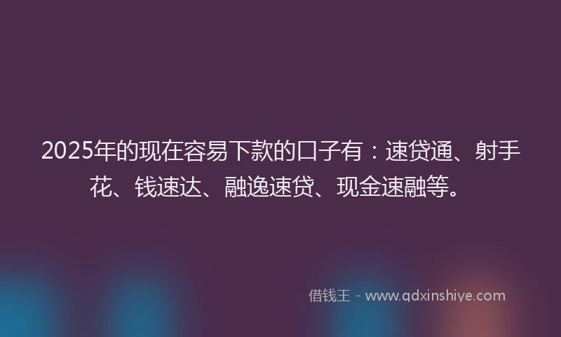 2025年的现在容易下款的口子有：速贷通、射手花、钱速达、融逸速贷、现金速融等。