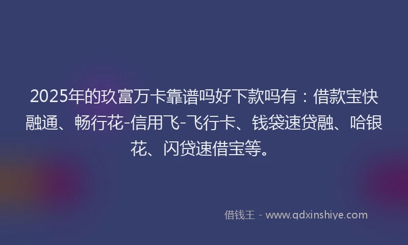 2025年的玖富万卡靠谱吗好下款吗有：借款宝快融通、畅行花-信用飞-飞行卡、钱袋速贷融、哈银花、闪贷速借宝等。